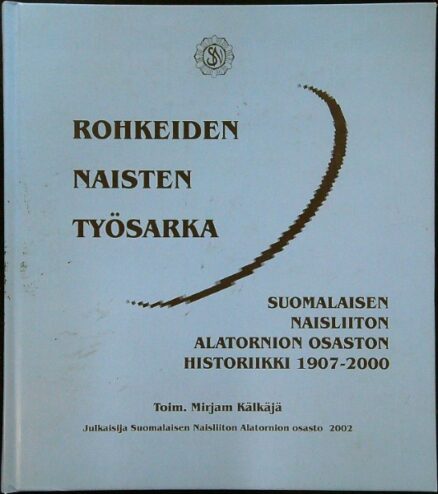 Rohkeiden naisten työsarka : Suomalaisen naisliiton Alatornion osaston historiikki 1907-2000