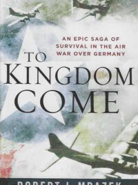 To Kingdom Come An Apic Saga of Survival in the Air War over Germany