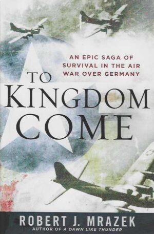 To Kingdom Come An Apic Saga of Survival in the Air War over Germany