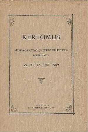 Kertomus Kuopion Käsityö- ja Tehdasseurueen toiminnasta vuosilta 1868-1909