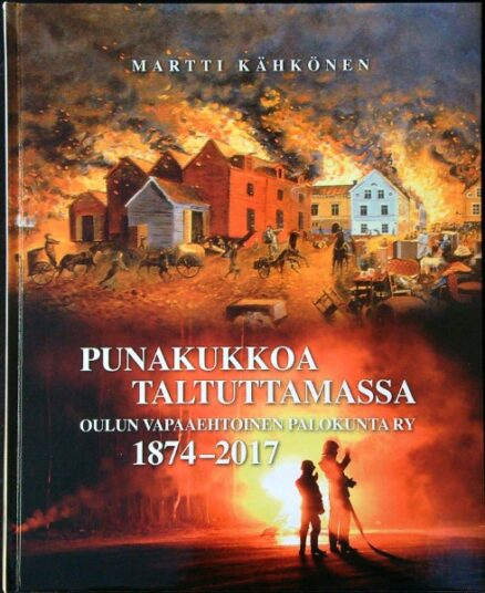 Punakukkoa taltuttamassa - Oulun vapaaehtoinen palokunta ry 1874-2017